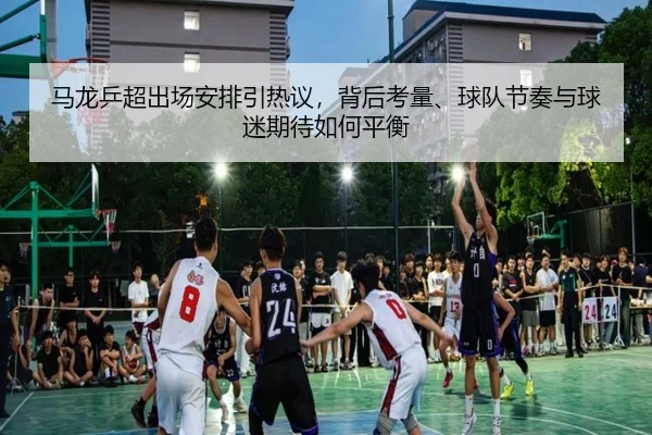 马龙乒超出场安排引热议，背后考量、球队节奏与球迷期待如何平衡